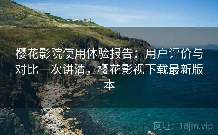 樱花影院使用体验报告:用户评价与对比一次讲清,樱花影视下载最新版本 第1张 樱花影院使用体验报告:用户评价与对比一次讲清,樱花影视下载最新版本 第1张