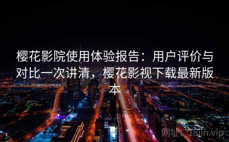 樱花影院使用体验报告:用户评价与对比一次讲清,樱花影视下载最新版本 第2张 樱花影院使用体验报告:用户评价与对比一次讲清,樱花影视下载最新版本 第2张