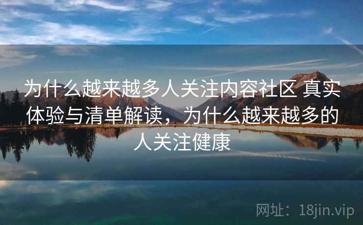 为什么越来越多人关注内容社区 真实体验与清单解读，为什么越来越多的人关注健康  第1张