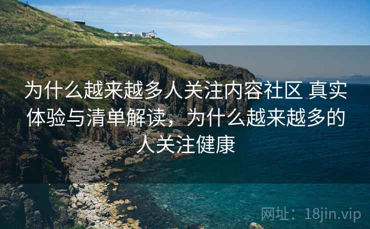 为什么越来越多人关注内容社区 真实体验与清单解读，为什么越来越多的人关注健康  第2张