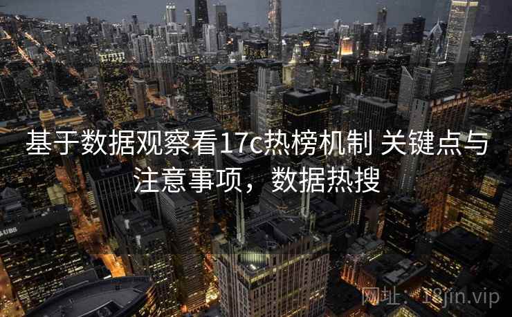 基于数据观察看17c热榜机制 关键点与注意事项，数据热搜