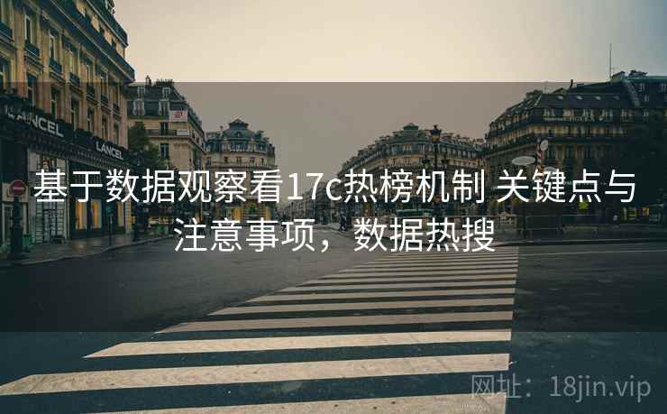 基于数据观察看17c热榜机制 关键点与注意事项,数据热搜 第2张 基于数据观察看17c热榜机制 关键点与注意事项,数据热搜 第2张