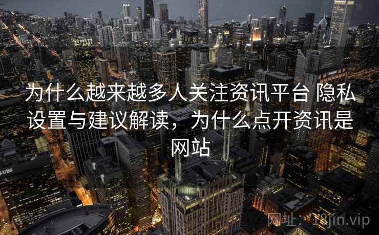 为什么越来越多人关注资讯平台 隐私设置与建议解读,为什么点开资讯是网站 第1张 为什么越来越多人关注资讯平台 隐私设置与建议解读,为什么点开资讯是网站 第1张