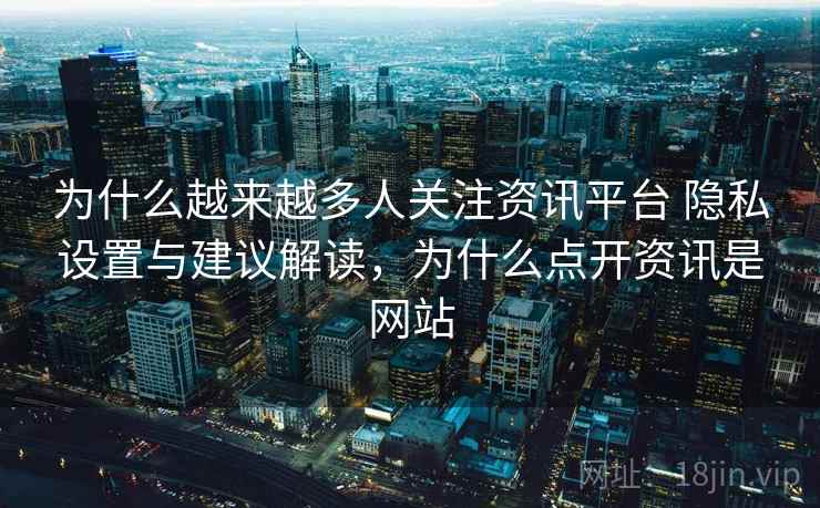 为什么越来越多人关注资讯平台 隐私设置与建议解读,为什么点开资讯是网站 第2张 为什么越来越多人关注资讯平台 隐私设置与建议解读,为什么点开资讯是网站 第2张