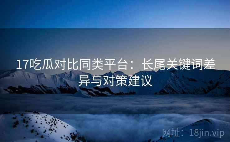 17吃瓜对比同类平台:长尾关键词差异与对策建议 第2张 17吃瓜对比同类平台:长尾关键词差异与对策建议 第2张