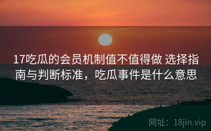 17吃瓜的会员机制值不值得做 选择指南与判断标准,吃瓜事件是什么意思 第1张 17吃瓜的会员机制值不值得做 选择指南与判断标准,吃瓜事件是什么意思 第1张