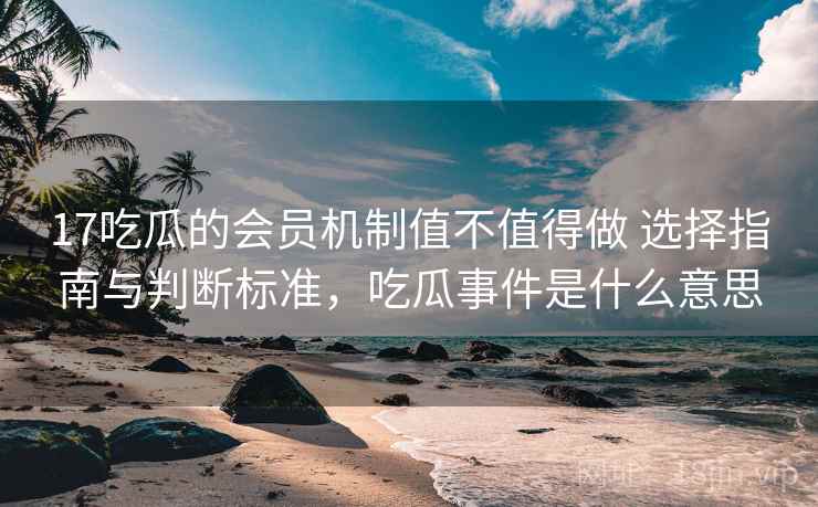 17吃瓜的会员机制值不值得做 选择指南与判断标准,吃瓜事件是什么意思 第2张 17吃瓜的会员机制值不值得做 选择指南与判断标准,吃瓜事件是什么意思 第2张