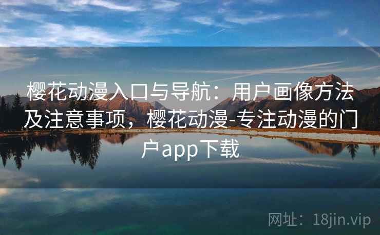 樱花动漫入口与导航：用户画像方法及注意事项，樱花动漫-专注动漫的门户app下载  第2张