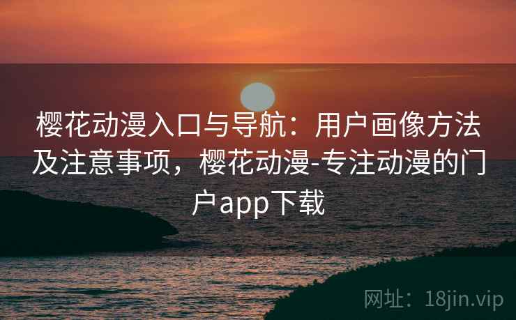 樱花动漫入口与导航：用户画像方法及注意事项，樱花动漫-专注动漫的门户app下载  第1张