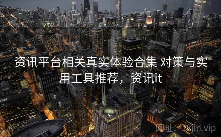 资讯平台相关真实体验合集 对策与实用工具推荐，资讯it  第2张