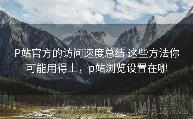 P站官方的访问速度总结 这些方法你可能用得上,p站浏览设置在哪 第1张 P站官方的访问速度总结 这些方法你可能用得上,p站浏览设置在哪 第1张