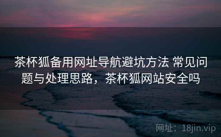 茶杯狐备用网址导航避坑方法 常见问题与处理思路,茶杯狐网站安全吗 第2张 茶杯狐备用网址导航避坑方法 常见问题与处理思路,茶杯狐网站安全吗 第2张