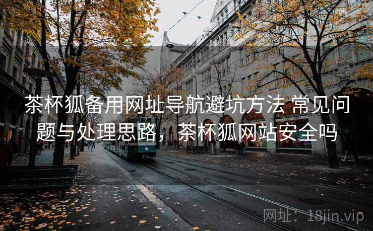 茶杯狐备用网址导航避坑方法 常见问题与处理思路,茶杯狐网站安全吗 第1张 茶杯狐备用网址导航避坑方法 常见问题与处理思路,茶杯狐网站安全吗 第1张