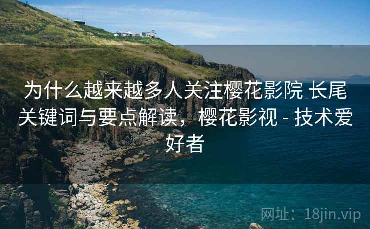 为什么越来越多人关注樱花影院 长尾关键词与要点解读,樱花影视 - 技术爱好者 第2张 为什么越来越多人关注樱花影院 长尾关键词与要点解读,樱花影视 - 技术爱好者 第2张