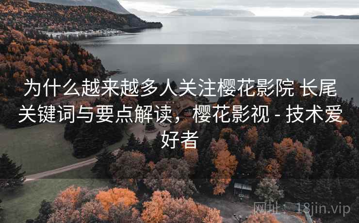 为什么越来越多人关注樱花影院 长尾关键词与要点解读，樱花影视 - 技术爱好者