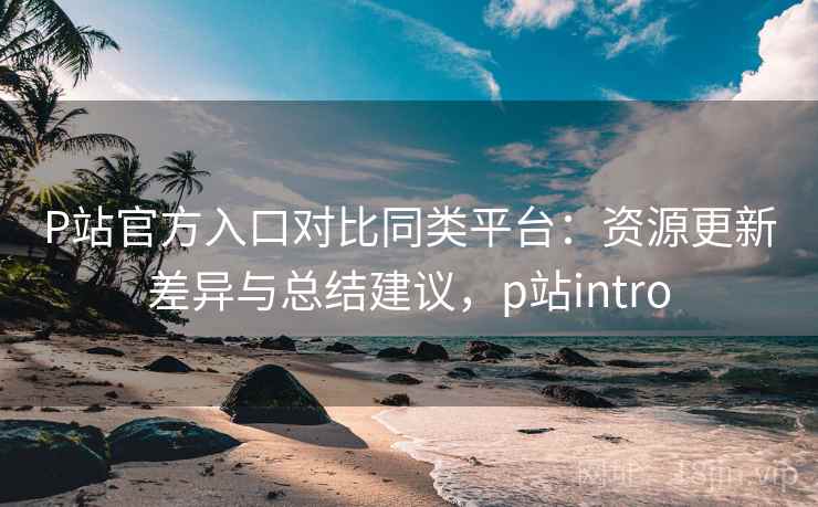P站官方入口对比同类平台:资源更新差异与总结建议,p站intro 第1张 P站官方入口对比同类平台:资源更新差异与总结建议,p站intro 第1张