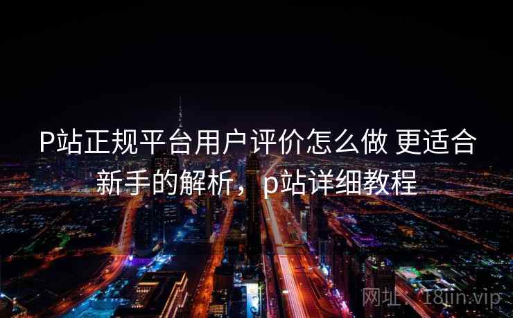 P站正规平台用户评价怎么做 更适合新手的解析,p站详细教程 第1张 P站正规平台用户评价怎么做 更适合新手的解析,p站详细教程 第1张