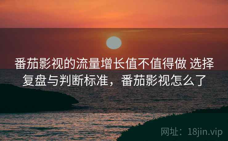 番茄影视的流量增长值不值得做 选择复盘与判断标准,番茄影视怎么了 第2张 番茄影视的流量增长值不值得做 选择复盘与判断标准,番茄影视怎么了 第2张