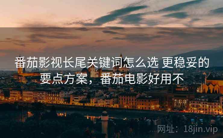 番茄影视长尾关键词怎么选 更稳妥的要点方案，番茄电影好用不