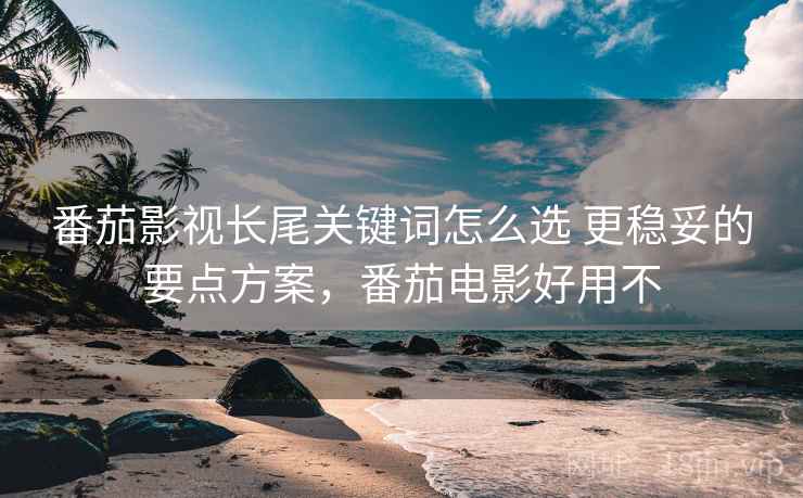 番茄影视长尾关键词怎么选 更稳妥的要点方案,番茄电影好用不 第2张 番茄影视长尾关键词怎么选 更稳妥的要点方案,番茄电影好用不 第2张