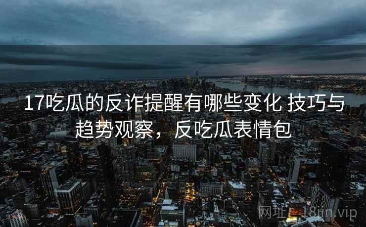 17吃瓜的反诈提醒有哪些变化 技巧与趋势观察，反吃瓜表情包