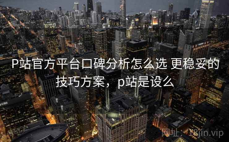 P站官方平台口碑分析怎么选 更稳妥的技巧方案,p站是设么 第2张 P站官方平台口碑分析怎么选 更稳妥的技巧方案,p站是设么 第2张