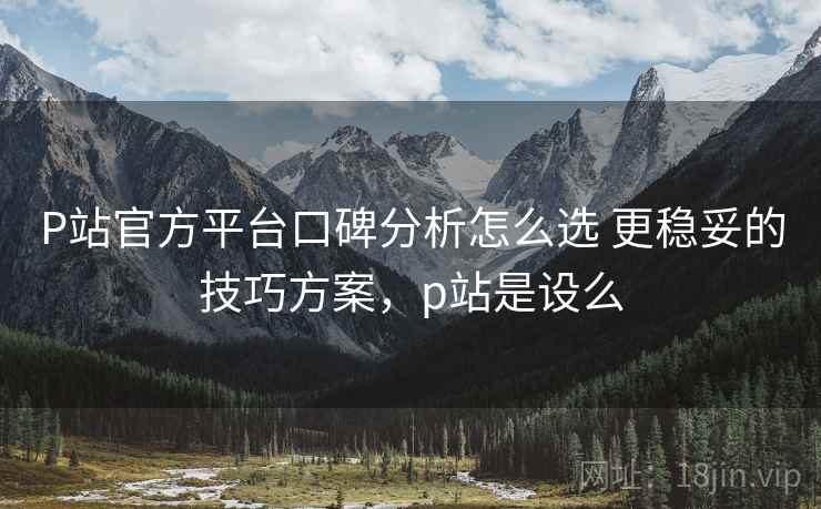 P站官方平台口碑分析怎么选 更稳妥的技巧方案,p站是设么 第1张 P站官方平台口碑分析怎么选 更稳妥的技巧方案,p站是设么 第1张