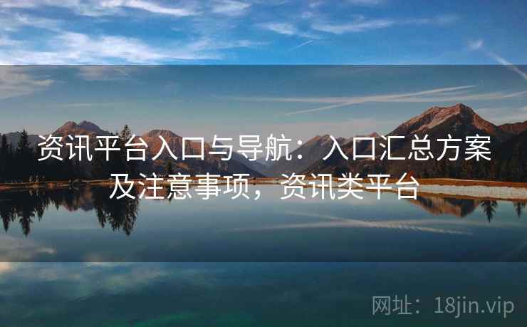 资讯平台入口与导航:入口汇总方案及注意事项,资讯类平台 第2张 资讯平台入口与导航:入口汇总方案及注意事项,资讯类平台 第2张