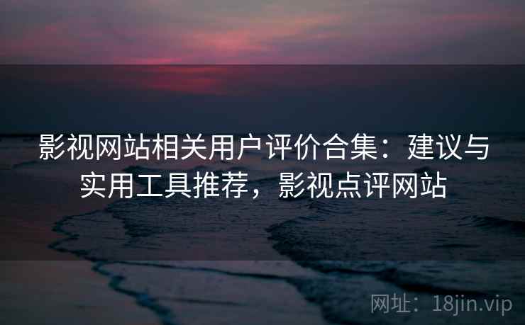 影视网站相关用户评价合集:建议与实用工具推荐,影视点评网站 第2张 影视网站相关用户评价合集:建议与实用工具推荐,影视点评网站 第2张