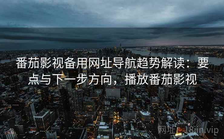 番茄影视备用网址导航趋势解读:要点与下一步方向,播放番茄影视 第2张 番茄影视备用网址导航趋势解读:要点与下一步方向,播放番茄影视 第2张