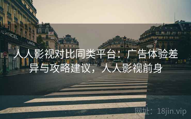 人人影视对比同类平台:广告体验差异与攻略建议,人人影视前身 第2张 人人影视对比同类平台:广告体验差异与攻略建议,人人影视前身 第2张