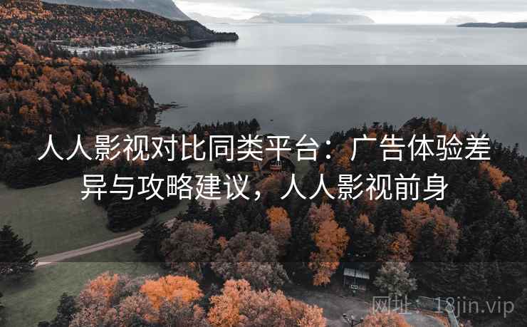 人人影视对比同类平台:广告体验差异与攻略建议,人人影视前身 第1张 人人影视对比同类平台:广告体验差异与攻略建议,人人影视前身 第1张