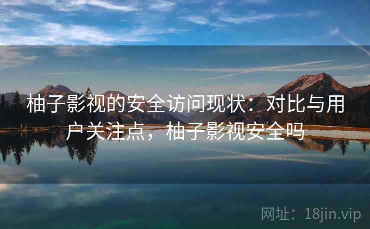 柚子影视的安全访问现状:对比与用户关注点,柚子影视安全吗 第2张 柚子影视的安全访问现状:对比与用户关注点,柚子影视安全吗 第2张