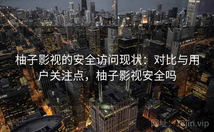柚子影视的安全访问现状:对比与用户关注点,柚子影视安全吗 第1张 柚子影视的安全访问现状:对比与用户关注点,柚子影视安全吗 第1张