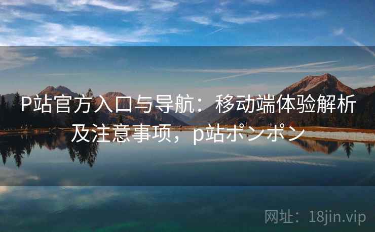 P站官方入口与导航:移动端体验解析及注意事项,p站ポンポン 第1张 P站官方入口与导航:移动端体验解析及注意事项,p站ポンポン 第1张