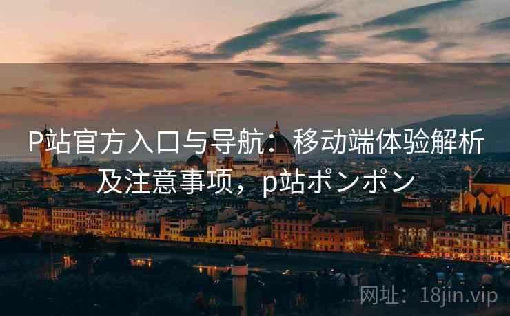 P站官方入口与导航:移动端体验解析及注意事项,p站ポンポン 第2张 P站官方入口与导航:移动端体验解析及注意事项,p站ポンポン 第2张