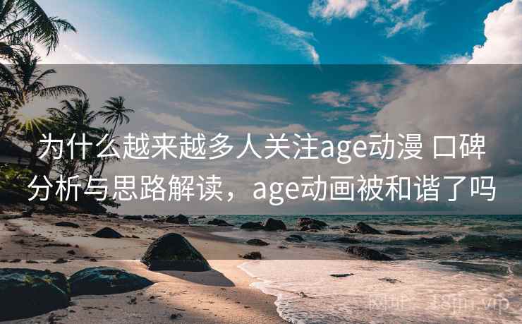 为什么越来越多人关注age动漫 口碑分析与思路解读,age动画被和谐了吗 第1张 为什么越来越多人关注age动漫 口碑分析与思路解读,age动画被和谐了吗 第1张