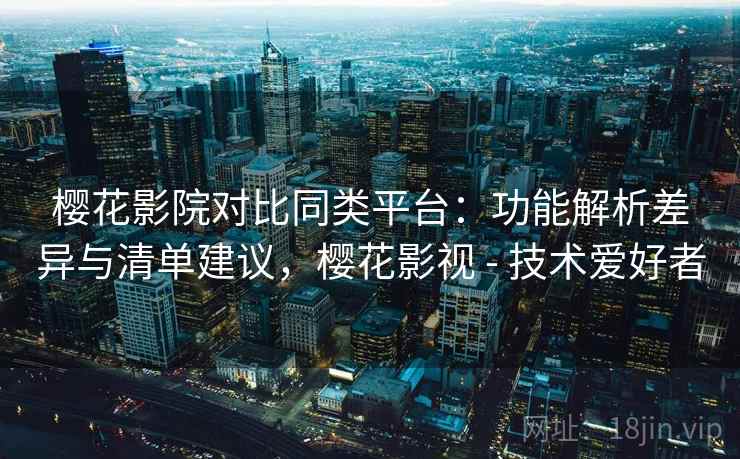 樱花影院对比同类平台：功能解析差异与清单建议，樱花影视 - 技术爱好者  第1张