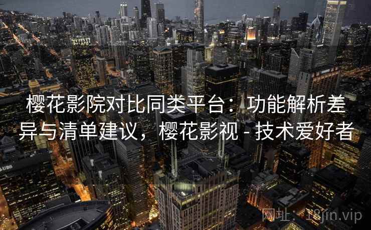 樱花影院对比同类平台：功能解析差异与清单建议，樱花影视 - 技术爱好者  第2张