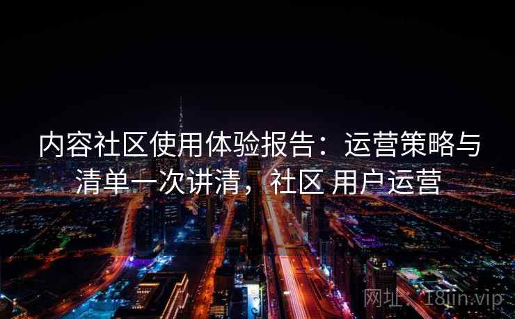 内容社区使用体验报告：运营策略与清单一次讲清，社区 用户运营  第1张