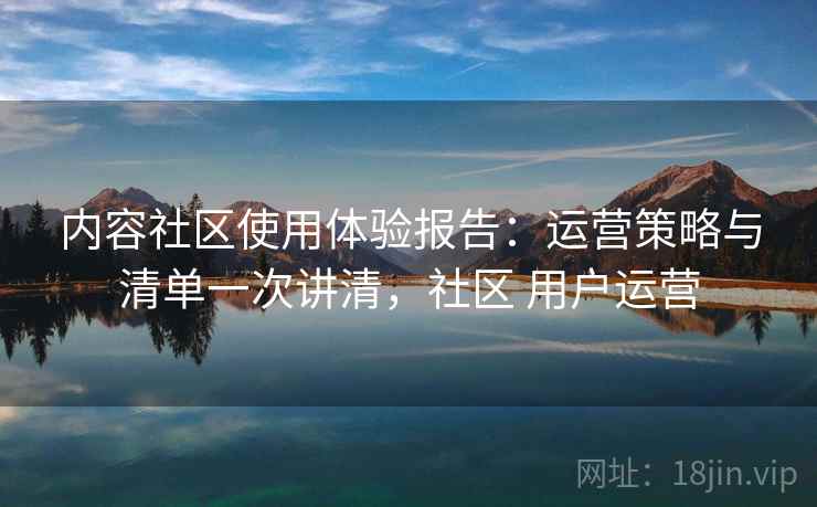 内容社区使用体验报告：运营策略与清单一次讲清，社区 用户运营  第2张