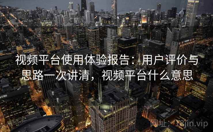 视频平台使用体验报告：用户评价与思路一次讲清，视频平台什么意思  第2张