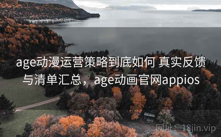 age动漫运营策略到底如何 真实反馈与清单汇总，age动画官网appios  第1张