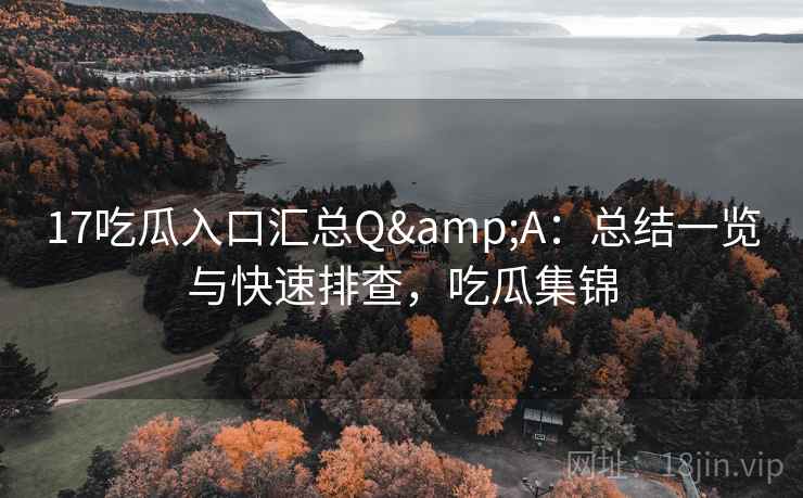 17吃瓜入口汇总Q&A：总结一览与快速排查，吃瓜集锦  第2张