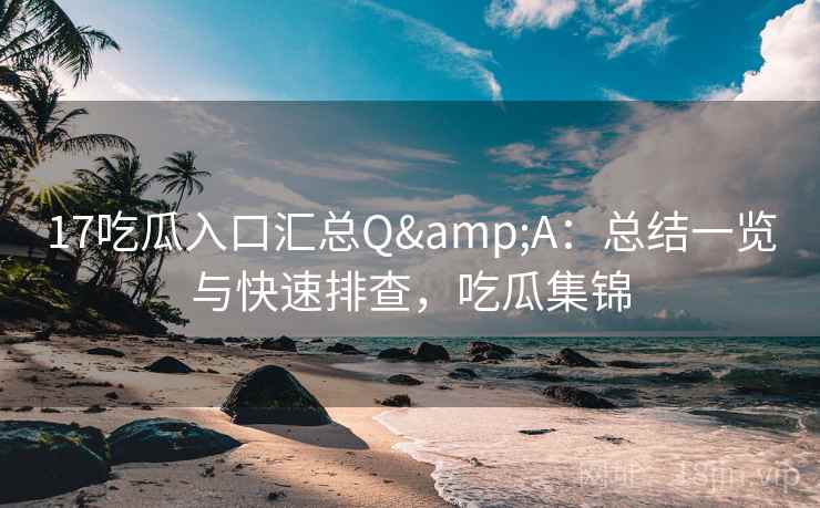 17吃瓜入口汇总Q&A：总结一览与快速排查，吃瓜集锦  第1张
