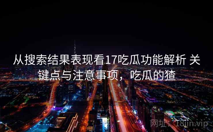 从搜索结果表现看17吃瓜功能解析 关键点与注意事项，吃瓜的猹  第2张