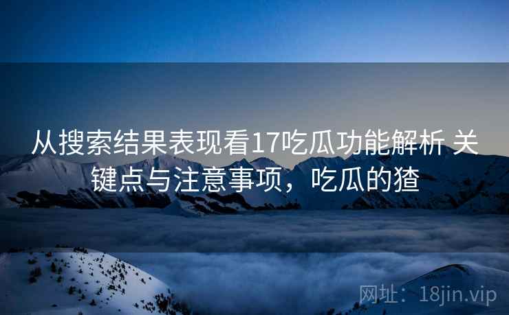 从搜索结果表现看17吃瓜功能解析 关键点与注意事项，吃瓜的猹  第1张