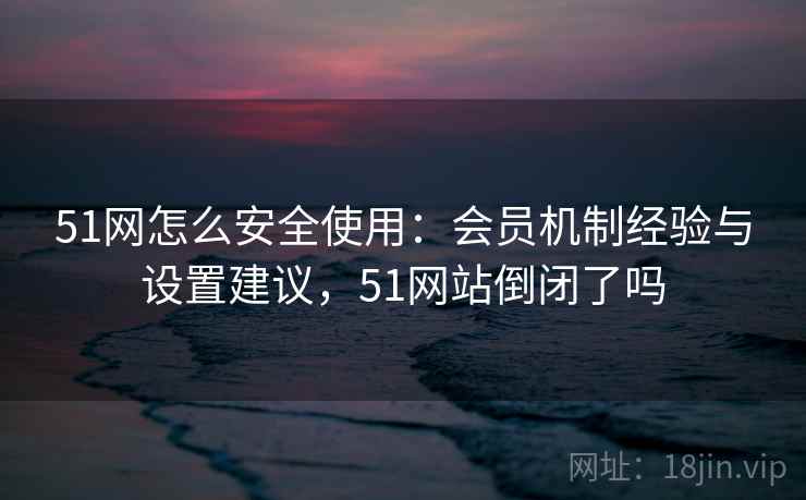 51网怎么安全使用:会员机制经验与设置建议,51网站倒闭了吗 第2张 51网怎么安全使用:会员机制经验与设置建议,51网站倒闭了吗 第2张