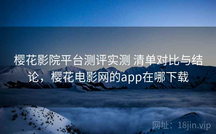 樱花影院平台测评实测 清单对比与结论,樱花电影网的app在哪下载 第2张 樱花影院平台测评实测 清单对比与结论,樱花电影网的app在哪下载 第2张