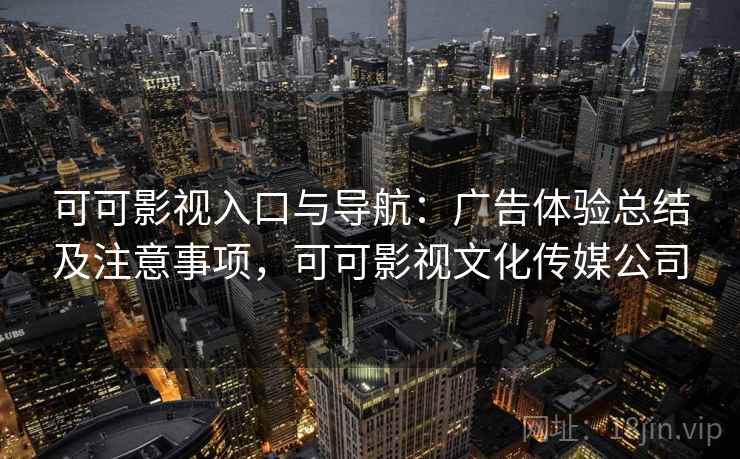 可可影视入口与导航：广告体验总结及注意事项，可可影视文化传媒公司